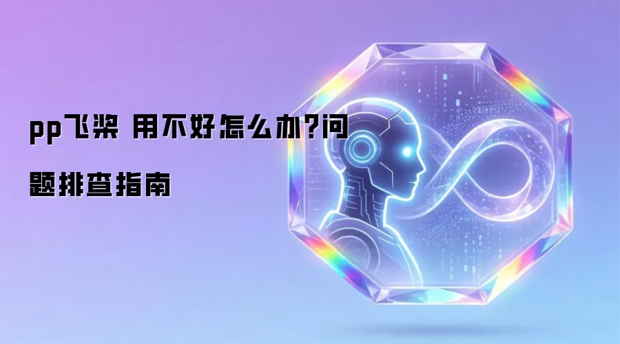 pp飞桨 用不好怎么办？问题排查指南
