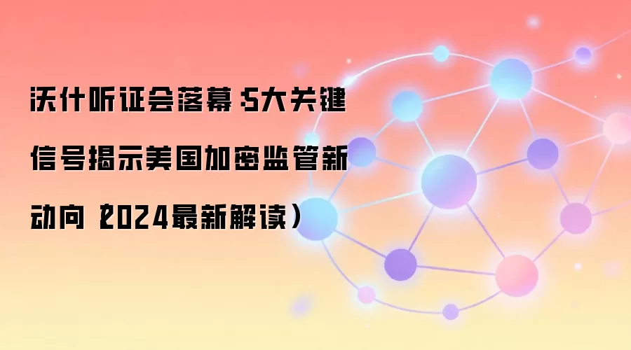 沃什听证会落幕：5大关键信号揭示美国加密监管新动向（2024最新解读）