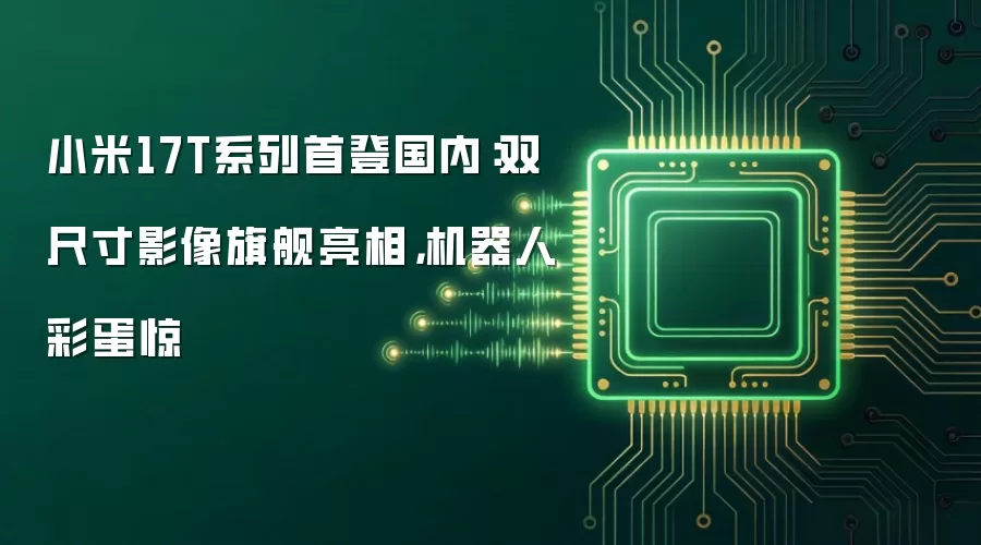 小米17T系列首登国内：双尺寸影像旗舰亮相，机器人彩蛋惊