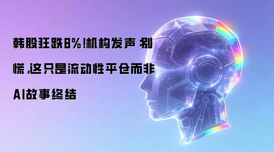 韩股狂跌8%!机构发声:别慌,这只是流动性平仓而非AI故事终结