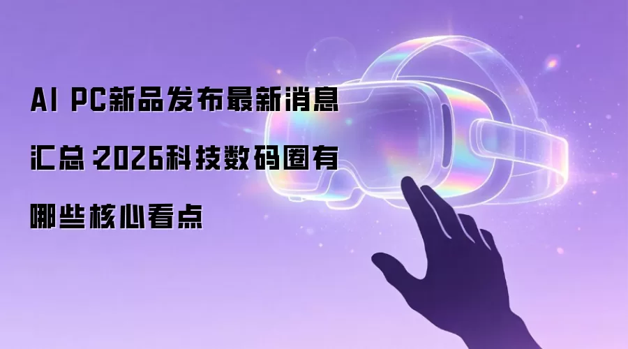 AI PC新品发布最新消息汇总:2026科技数码圈有哪些核心看点