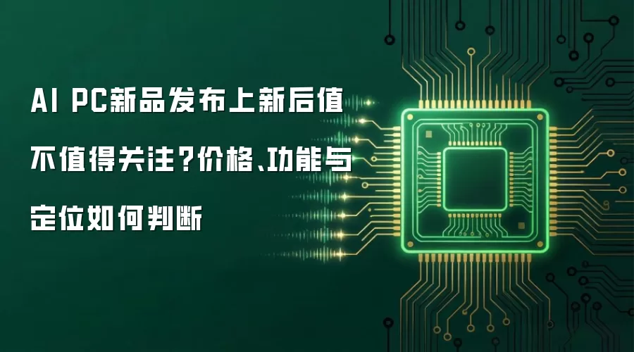 AI PC新品发布上新后值不值得关注?价格、功能与定位如何判断