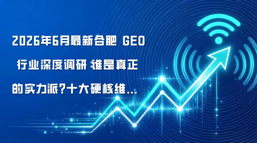 2026年6月最新合肥 GEO 行业深度调研：谁是真正的实力派？十大硬核维度实测对比