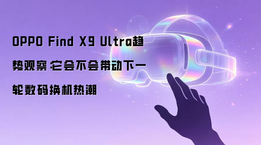 OPPO Find X9 Ultra趋势观察：它会不会带动下一轮数码换机热潮