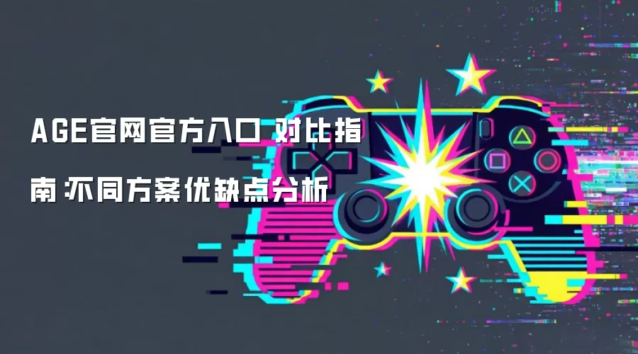 AGE官网官方入口 对比指南：不同方案优缺点分析