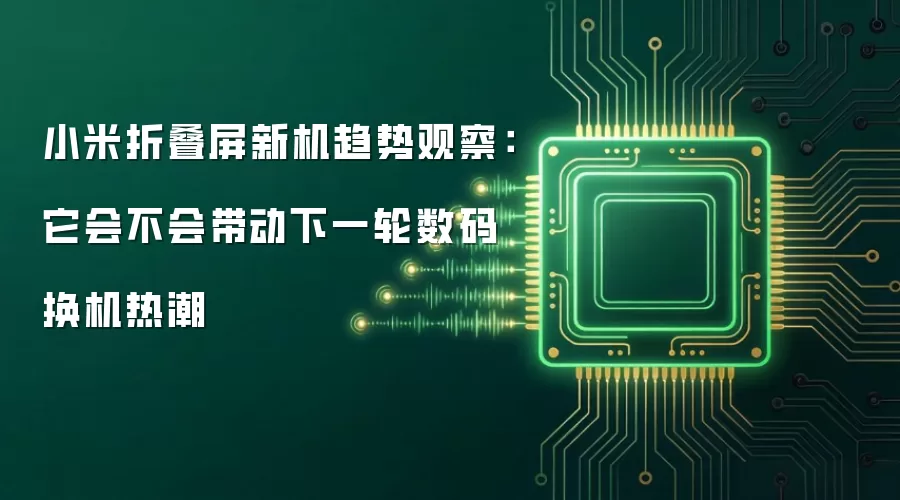 小米折叠屏新机趋势观察:它会不会带动下一轮数码换机热潮