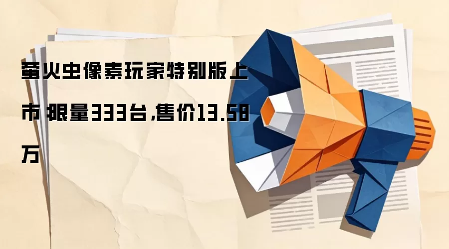 萤火虫像素玩家特别版上市：限量333台，售价13.58万