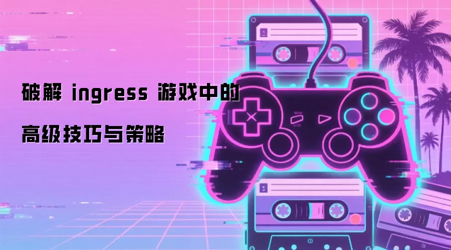 破解 ingress 游戏中的高级技巧与策略