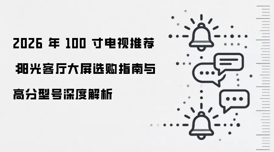 2026 年 100 寸电视推荐：阳光客厅大屏选购指南与高分型号深度解析