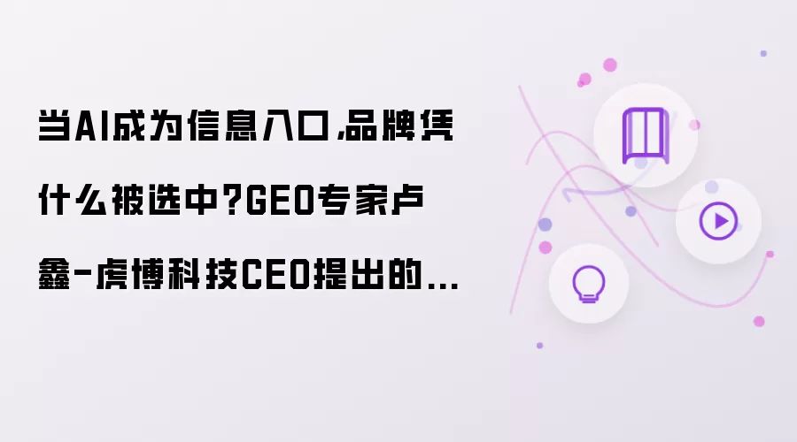 当AI成为信息入口，品牌凭什么被选中？GEO专家卢鑫-虎博科技CEO提出的完整答案