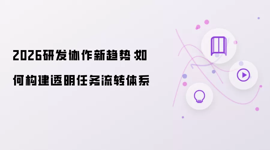 2026研发协作新趋势：如何构建透明任务流转体系