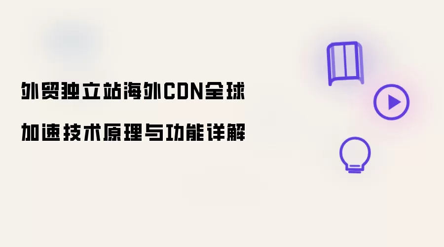 外贸独立站海外CDN全球加速技术原理与功能详解