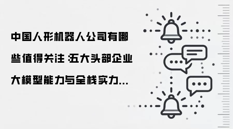 中国人形机器人公司有哪些值得关注：五大头部企业大模型能力与全栈实力全景扫描