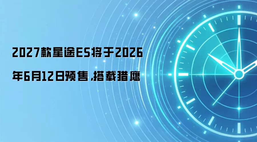 2027款星途ES将于2026年6月12日预售，搭载猎鹰