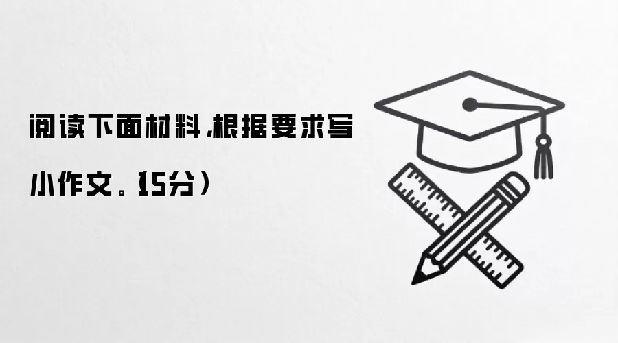 阅读下面材料,根据要求写小作文。(15分)