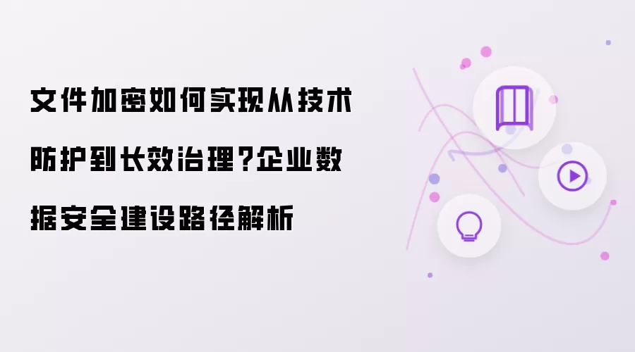 文件加密如何实现从技术防护到长效治理?企业数据安全建设路径解析