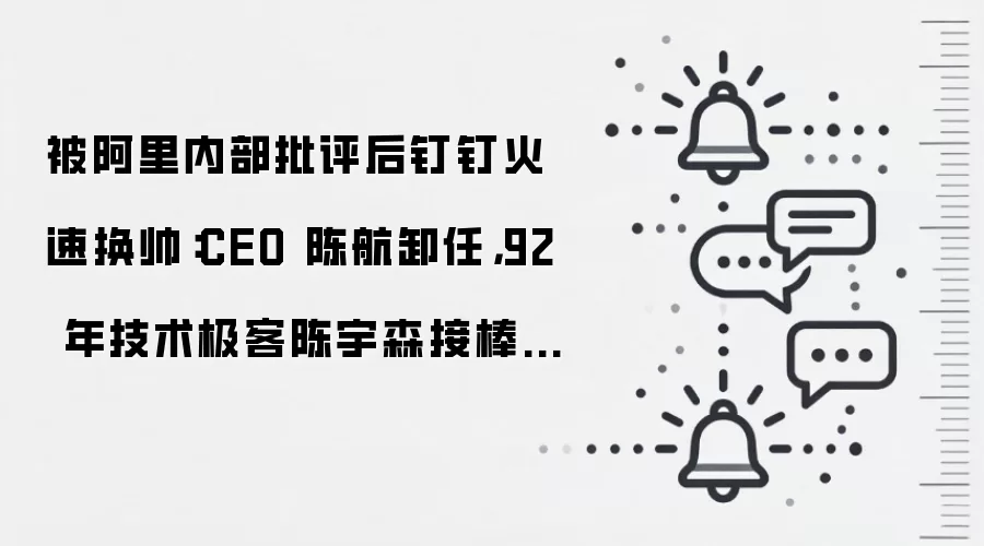 被阿里内部批评后钉钉火速换帅：CEO 陈航卸任，92 年技术极客陈宇森接棒成