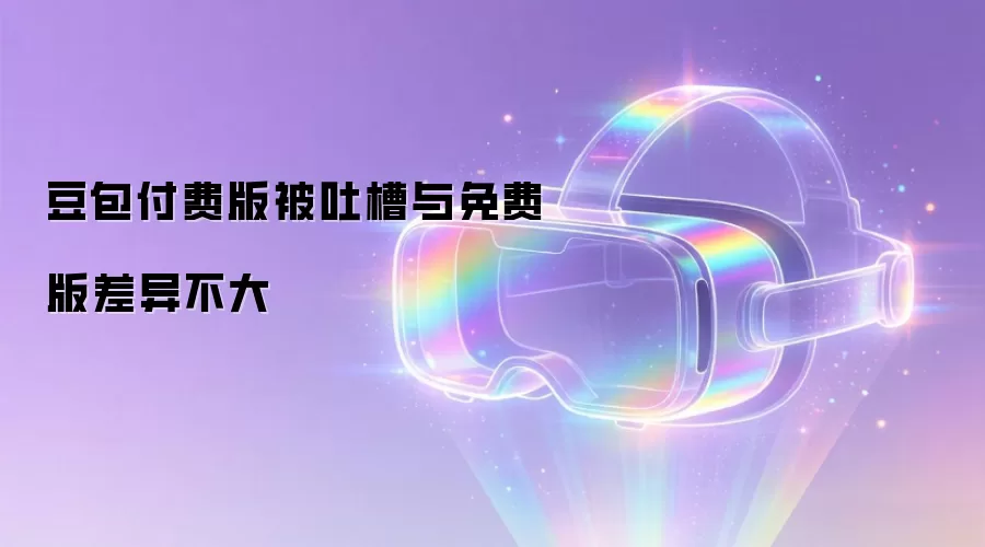 豆包付费版被吐槽与免费版差异不大