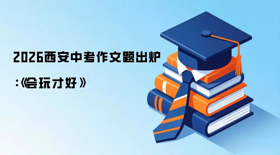 2026西安中考作文题出炉:《会玩才好》