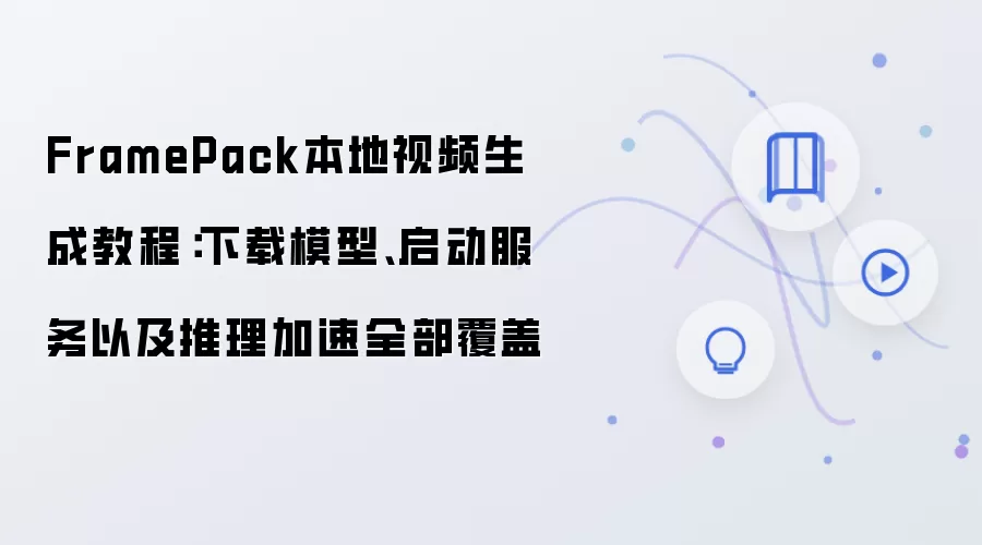 FramePack本地视频生成教程：下载模型、启动服务以及推理加速全部覆盖