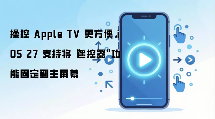操控 Apple TV 更方便,iOS 27 支持将“遥控器”功能固定到主屏幕