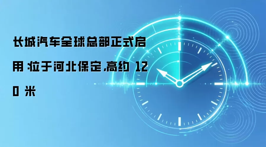 长城汽车全球总部正式启用：位于河北保定，高约 120 米