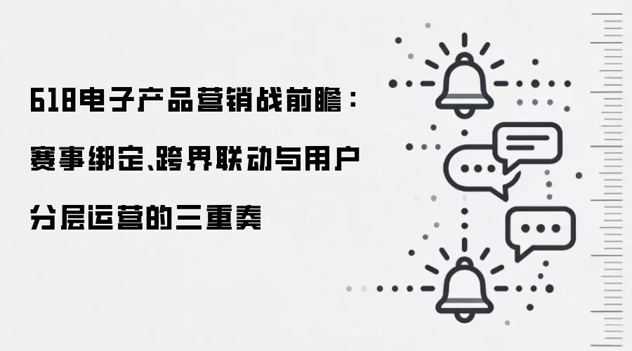 618电子产品营销战前瞻：赛事绑定、跨界联动与用户分层运营的三重奏