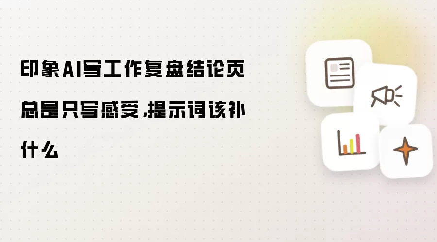 印象AI写工作复盘结论页总是只写感受，提示词该补什么