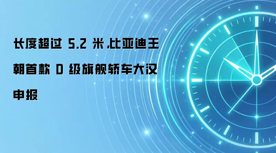 长度超过 5.2 米，比亚迪王朝首款 D 级旗舰轿车大汉申报