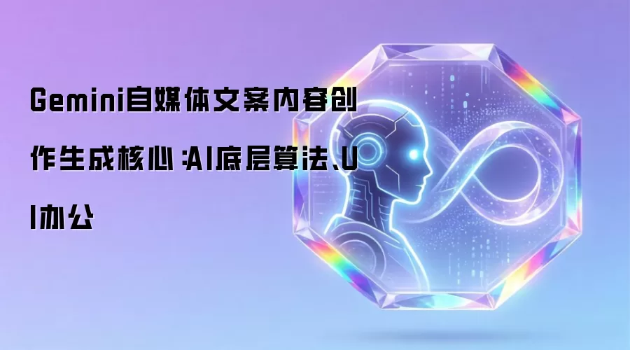 Gemini自媒体文案内容创作生成核心：AI底层算法、UI办公