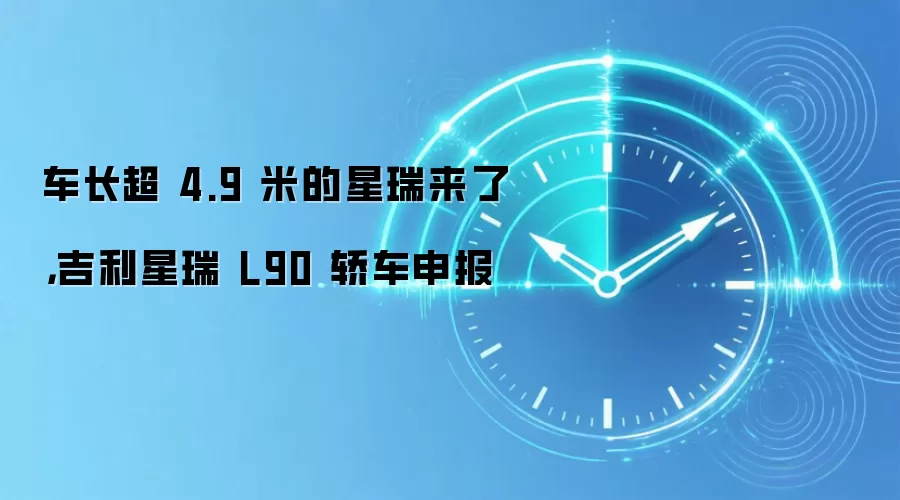 车长超 4.9 米的星瑞来了，吉利星瑞 L90 轿车申报