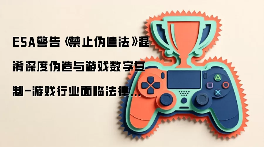ESA警告《禁止伪造法》混淆深度伪造与游戏数字复制-游戏行业面临法律风险
