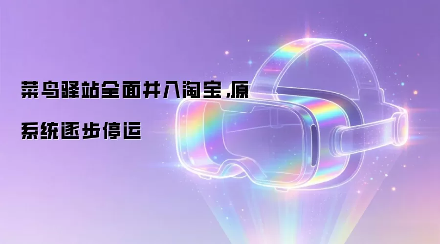 菜鸟驿站全面并入淘宝,原系统逐步停运