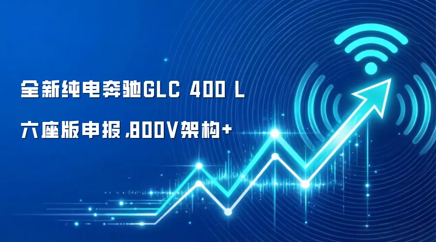全新纯电奔驰GLC 400 L六座版申报，800V架构+