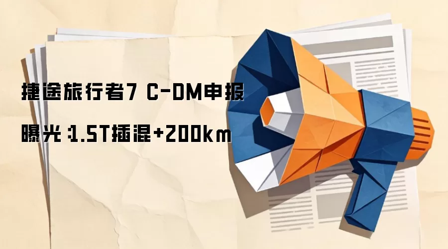 捷途旅行者7 C-DM申报曝光：1.5T插混+200km