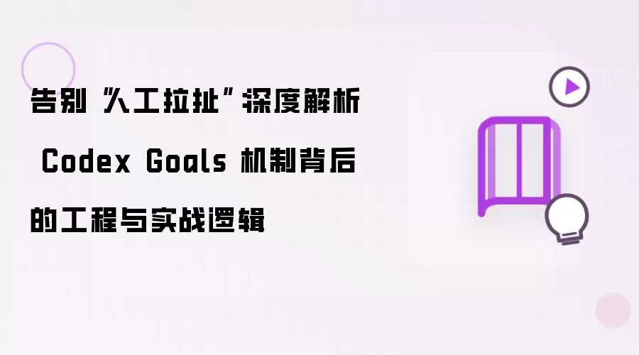 告别“人工拉扯”:深度解析 Codex Goals 机制背后的工程与实战逻辑