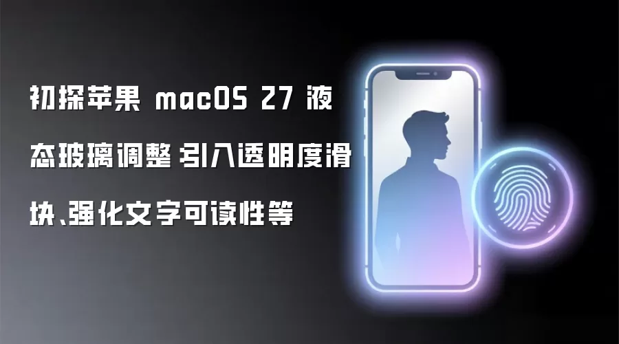 初探苹果 macOS 27 液态玻璃调整:引入透明度滑块、强化文字可读性等