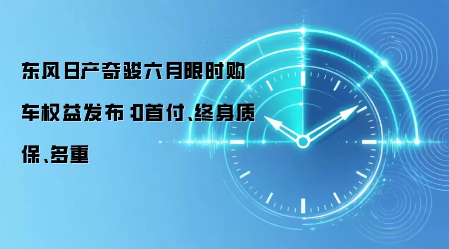 东风日产奇骏六月限时购车权益发布:0首付、终身质保、多重