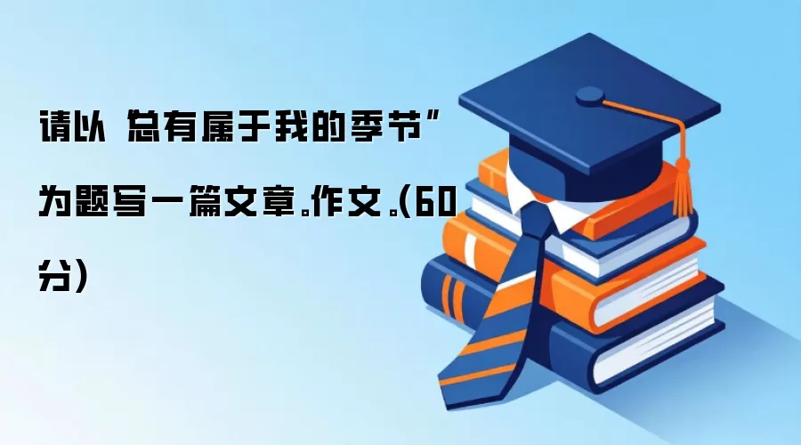 请以“总有属于我的季节”为题写一篇文章。作文。(60分)