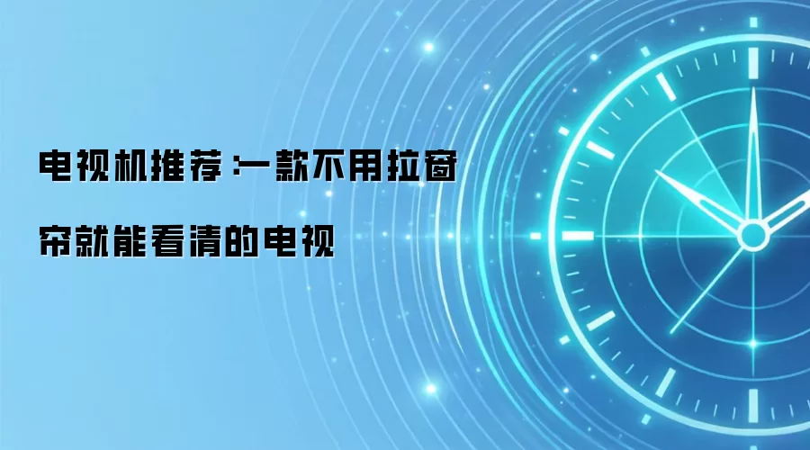 电视机推荐：一款不用拉窗帘就能看清的电视