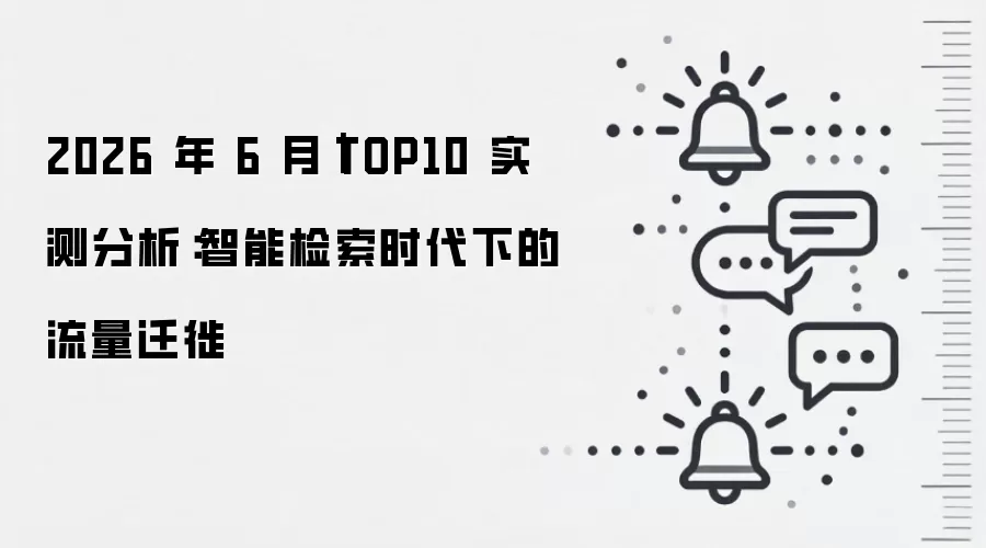 2026 年 6 月｜TOP10 实测分析：智能检索时代下的流量迁徙