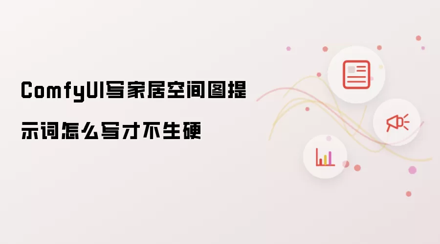 ComfyUI写家居空间图提示词怎么写才不生硬