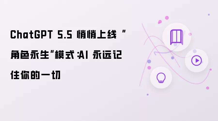 ChatGPT 5.5 悄悄上线“角色永生”模式:AI 永远记住你的一切