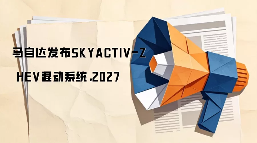 马自达发布SKYACTIV-Z HEV混动系统，2027