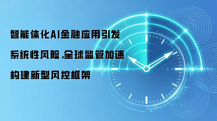 智能体化AI金融应用引发系统性风险，全球监管加速构建新型风控框架