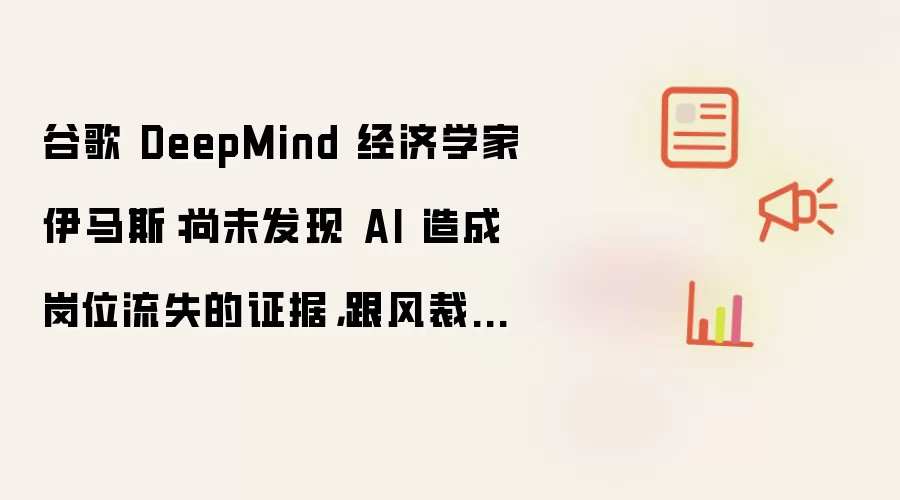 谷歌 DeepMind 经济学家伊马斯:尚未发现 AI 造成岗位流失的证据,跟风裁员恐适得其反