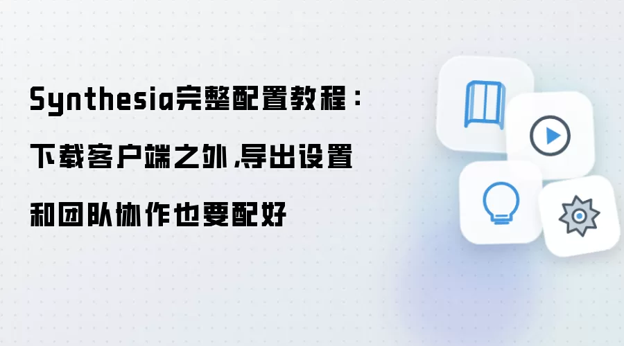 Synthesia完整配置教程:下载客户端之外,导出设置和团队协作也要配好