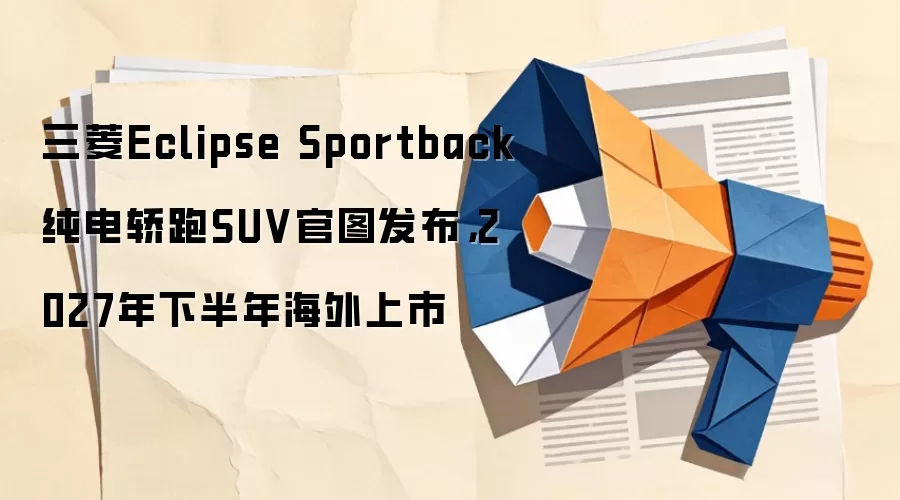 三菱Eclipse Sportback纯电轿跑SUV官图发布，2027年下半年海外上市