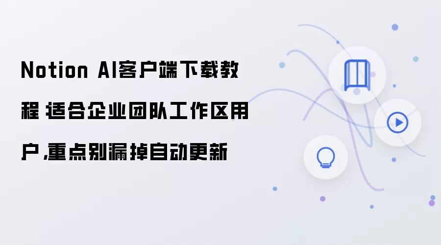Notion AI客户端下载教程:适合企业团队工作区用户,重点别漏掉自动更新