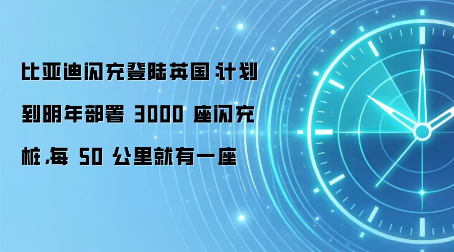 比亚迪闪充登陆英国：计划到明年部署 3000 座闪充桩，每 50 公里就有一座